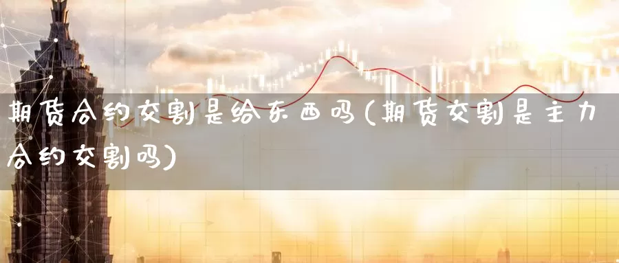 期货合约交割是给东西吗(期货交割是主力合约交割吗)_https://hz.wpmee.com_纳指期货直播_第1张