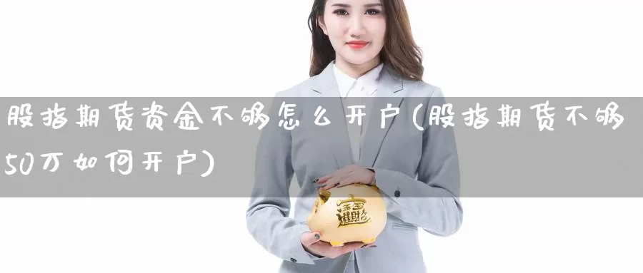 股指期货资金不够怎么开户(股指期货不够50万如何开户)_https://hz.wpmee.com_纳指期货直播_第1张