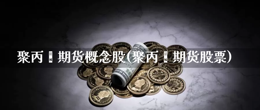 聚丙烯期货概念股(聚丙烯期货股票)_https://hz.wpmee.com_德指期货直播_第1张