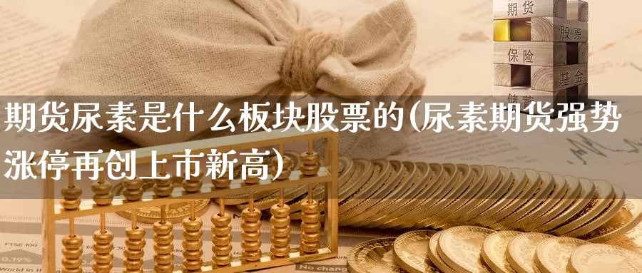 期货尿素是什么板块股票的(尿素期货强势涨停再创上市新高)_https://hz.wpmee.com_外盘期货直播_第1张