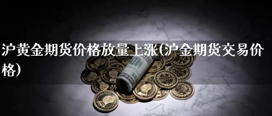 沪黄金期货价格放量上涨(沪金期货交易价格)_https://hz.wpmee.com_国际期货直播_第1张