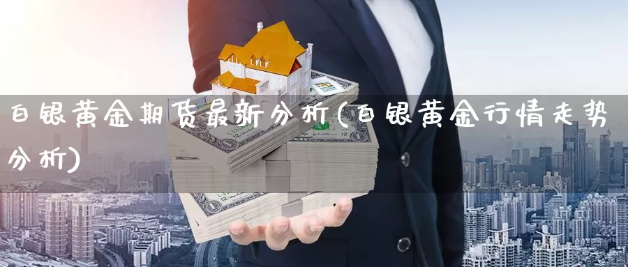 白银黄金期货最新分析(白银黄金行情走势分析)_https://hz.wpmee.com_黄金期货直播_第1张