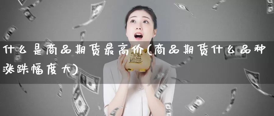 什么是商品期货最高价(商品期货什么品种涨跌幅度大)_https://hz.wpmee.com_国际期货直播_第1张