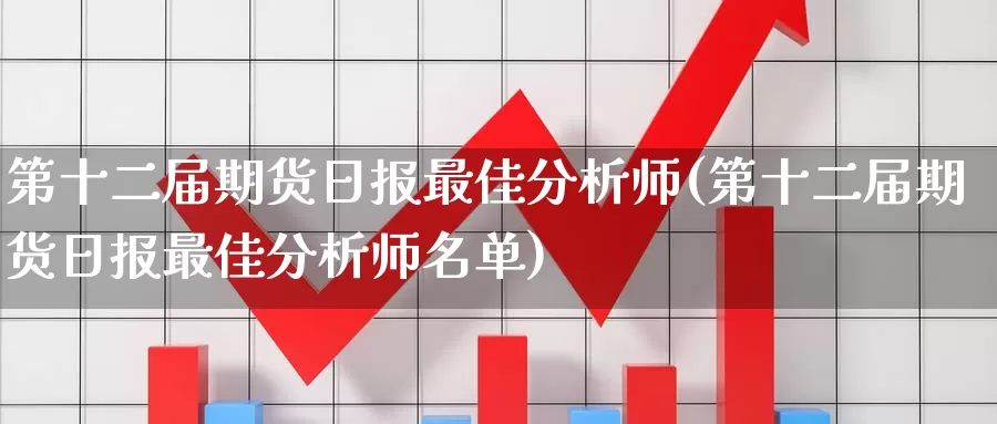 第十二届期货日报最佳分析师(第十二届期货日报最佳分析师名单)_https://hz.wpmee.com_德指期货直播_第1张