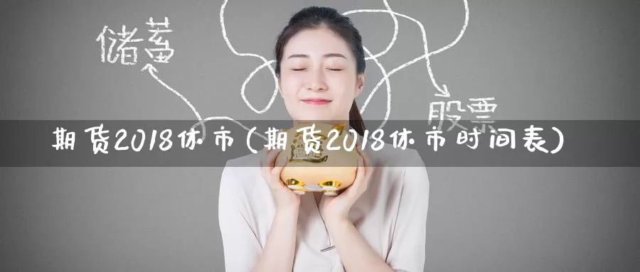 期货2018休市(期货2018休市时间表)_https://hz.wpmee.com_德指期货直播_第1张