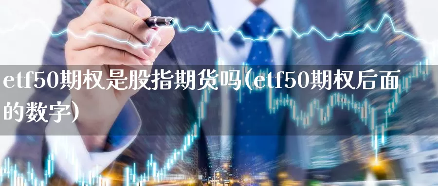 etf50期权是股指期货吗(etf50期权后面的数字)_https://hz.wpmee.com_德指期货直播_第1张