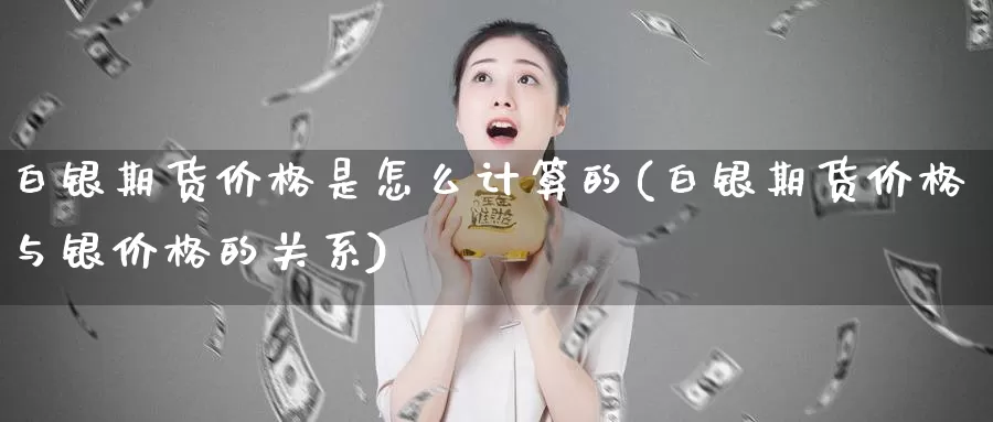 白银期货价格是怎么计算的(白银期货价格与银价格的关系)_https://hz.wpmee.com_外盘期货直播_第1张