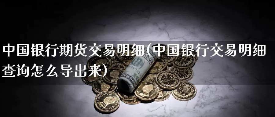 中国银行期货交易明细(中国银行交易明细查询怎么导出来)_https://hz.wpmee.com_国际期货直播_第1张