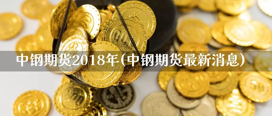 中钢期货2018年(中钢期货最新消息)_https://hz.wpmee.com_黄金期货直播_第1张