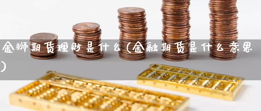 金狮期货理财是什么(金融期货是什么意思)_https://hz.wpmee.com_黄金期货直播_第1张