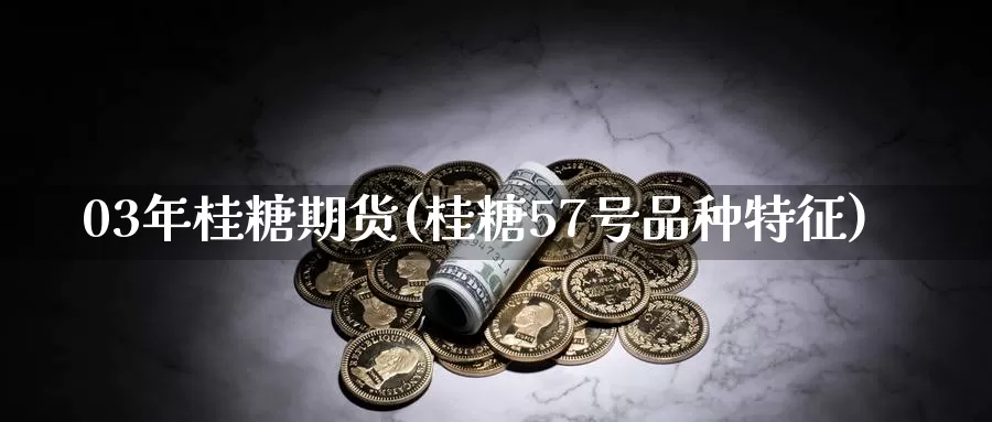 03年桂糖期货(桂糖57号品种特征)_https://hz.wpmee.com_国际期货直播_第1张