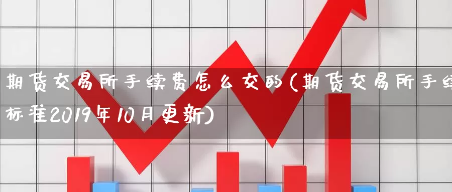 期货交易所手续费怎么交的(期货交易所手续费标准2019年10月更新)_https://hz.wpmee.com_外盘期货直播_第1张