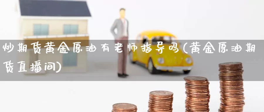 炒期货黄金原油有老师指导吗(黄金原油期货直播间)_https://hz.wpmee.com_德指期货直播_第1张