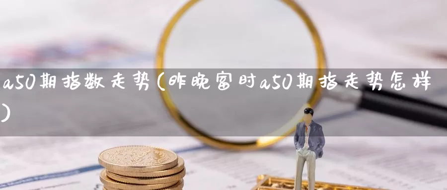 a50期指数走势(昨晚富时a50期指走势怎样)_https://hz.wpmee.com_纳指期货直播_第1张