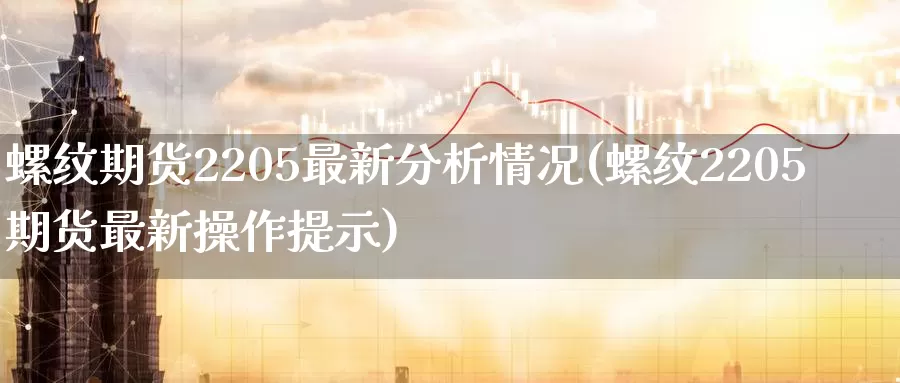 螺纹期货2205最新分析情况(螺纹2205期货最新操作提示)_https://hz.wpmee.com_黄金期货直播_第1张