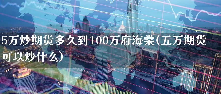 5万炒期货多久到100万府海棠(五万期货可以炒什么)_https://hz.wpmee.com_国际期货直播_第1张