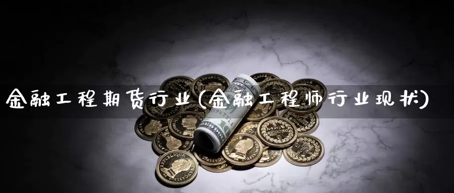 金融工程期货行业(金融工程师行业现状)_https://hz.wpmee.com_外盘期货直播_第1张