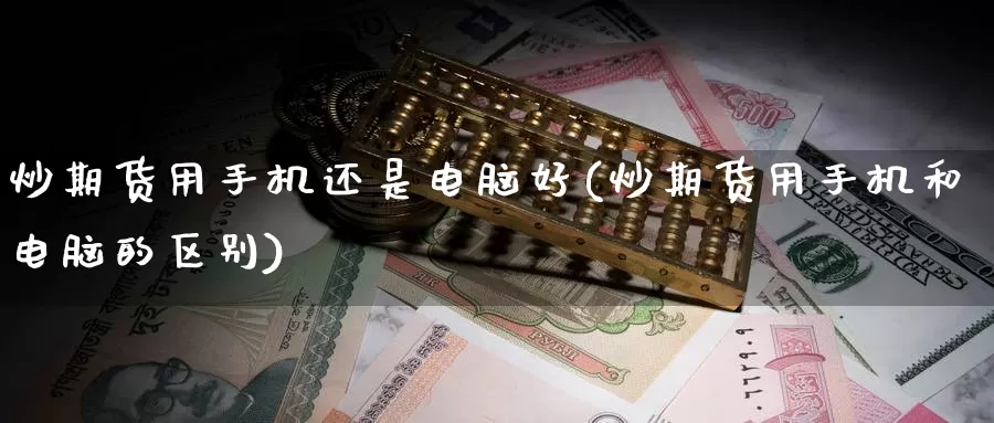 炒期货用手机还是电脑好(炒期货用手机和电脑的区别)_https://hz.wpmee.com_黄金期货直播_第1张