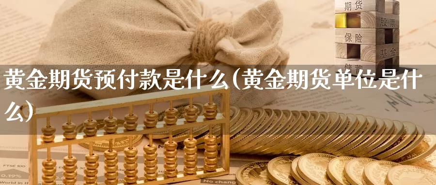 黄金期货预付款是什么(黄金期货单位是什么)_https://hz.wpmee.com_外盘期货直播_第1张