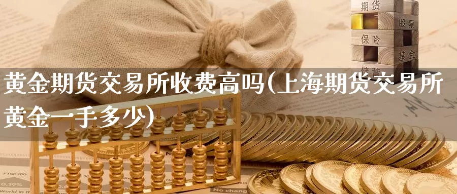 黄金期货交易所收费高吗(上海期货交易所黄金一手多少)_https://hz.wpmee.com_德指期货直播_第1张