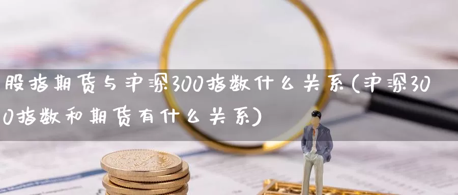 股指期货与沪深300指数什么关系(沪深300指数和期货有什么关系)_https://hz.wpmee.com_外盘期货直播_第1张