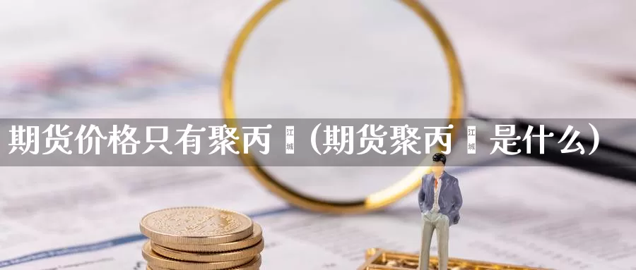 期货价格只有聚丙烯(期货聚丙烯是什么)_https://hz.wpmee.com_外盘期货直播_第1张