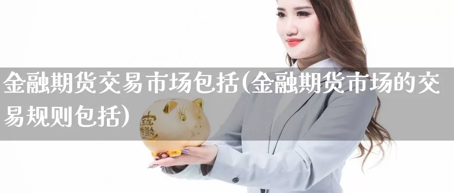 金融期货交易市场包括(金融期货市场的交易规则包括)_https://hz.wpmee.com_国际期货直播_第1张