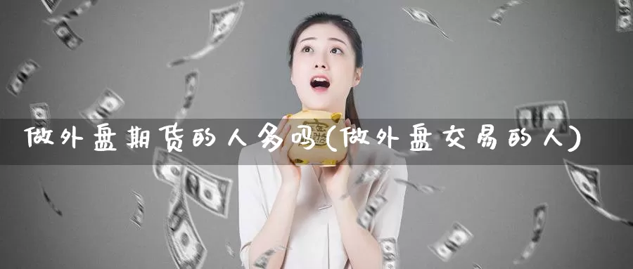 做外盘期货的人多吗(做外盘交易的人)_https://hz.wpmee.com_黄金期货直播_第1张