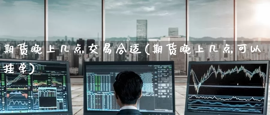 期货晚上几点交易合适(期货晚上几点可以挂单)_https://hz.wpmee.com_德指期货直播_第1张