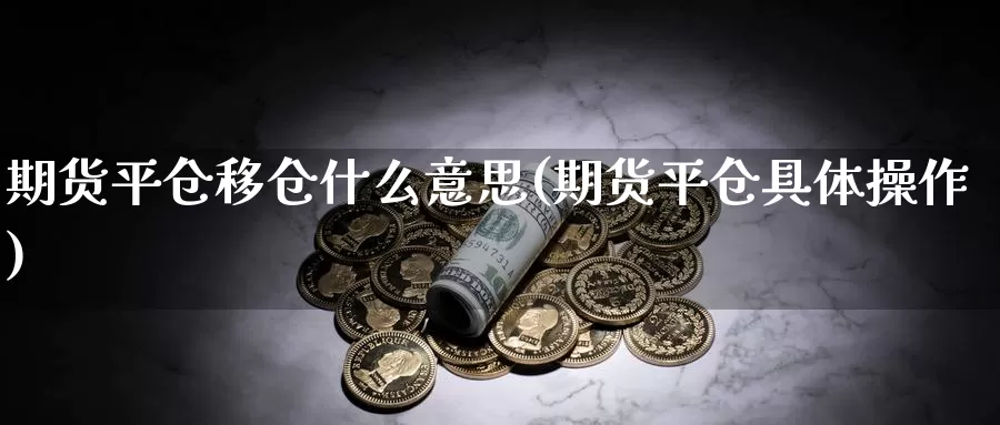 期货平仓移仓什么意思(期货平仓具体操作)_https://hz.wpmee.com_德指期货直播_第1张