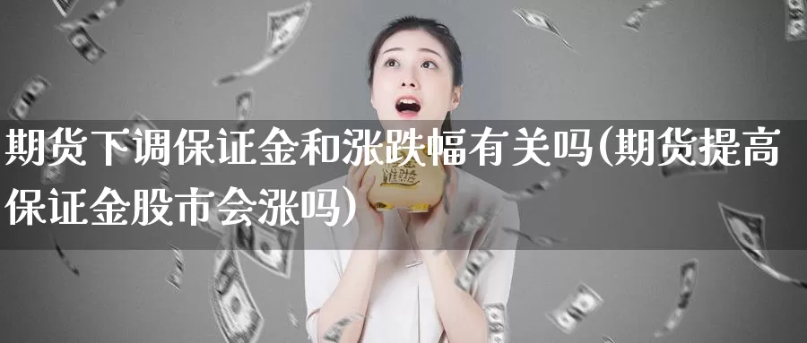 期货下调保证金和涨跌幅有关吗(期货提高保证金股市会涨吗)_https://hz.wpmee.com_德指期货直播_第1张