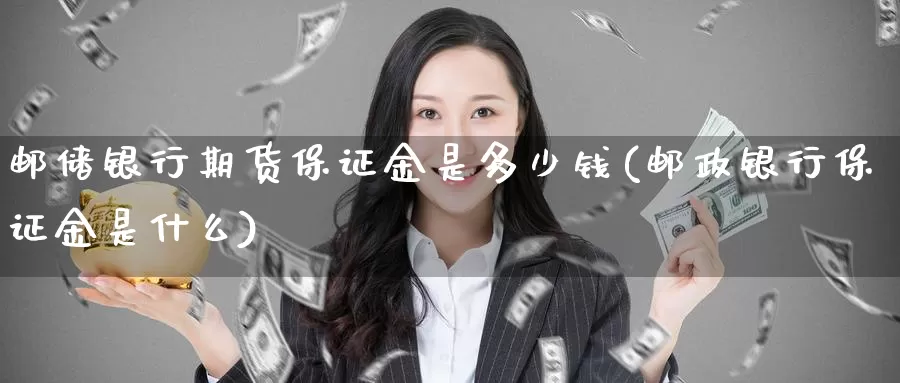 邮储银行期货保证金是多少钱(邮政银行保证金是什么)_https://hz.wpmee.com_纳指期货直播_第1张