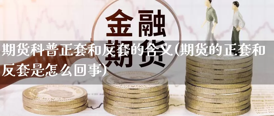 期货科普正套和反套的含义(期货的正套和反套是怎么回事)_https://hz.wpmee.com_国际期货直播_第1张