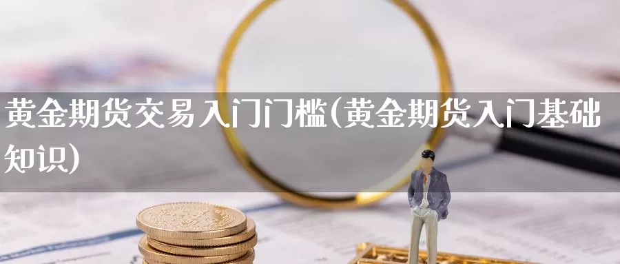 黄金期货交易入门门槛(黄金期货入门基础知识)_https://hz.wpmee.com_国际期货直播_第1张