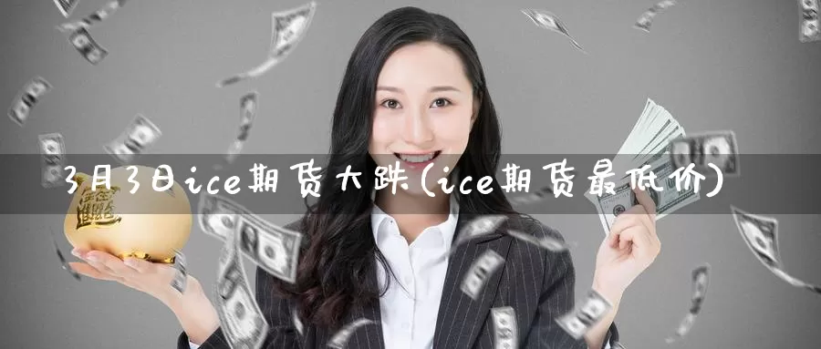 3月3日ice期货大跌(ice期货最低价)_https://hz.wpmee.com_德指期货直播_第1张