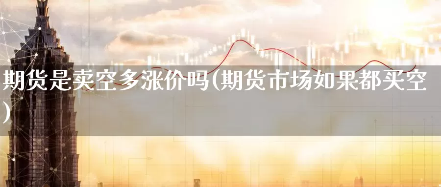 期货是卖空多涨价吗(期货市场如果都买空)_https://hz.wpmee.com_外盘期货直播_第1张