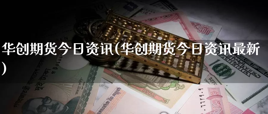 华创期货今日资讯(华创期货今日资讯最新)_https://hz.wpmee.com_德指期货直播_第1张