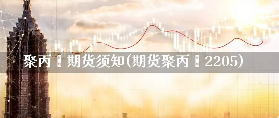 聚丙烯期货须知(期货聚丙烯2205)_https://hz.wpmee.com_国际期货直播_第1张