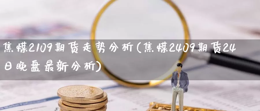 焦煤2109期货走势分析(焦煤2409期货24日晚盘最新分析)_https://hz.wpmee.com_国际期货直播_第1张