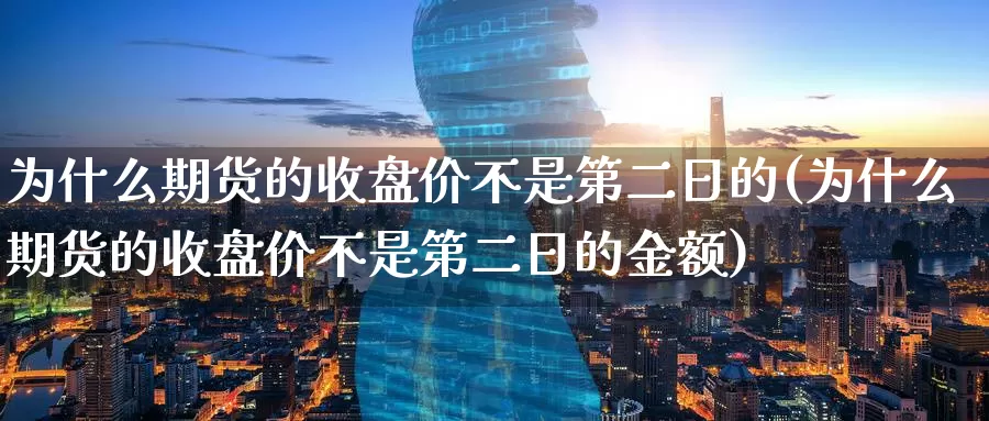 为什么期货的收盘价不是第二日的(为什么期货的收盘价不是第二日的金额)_https://hz.wpmee.com_外盘期货直播_第1张