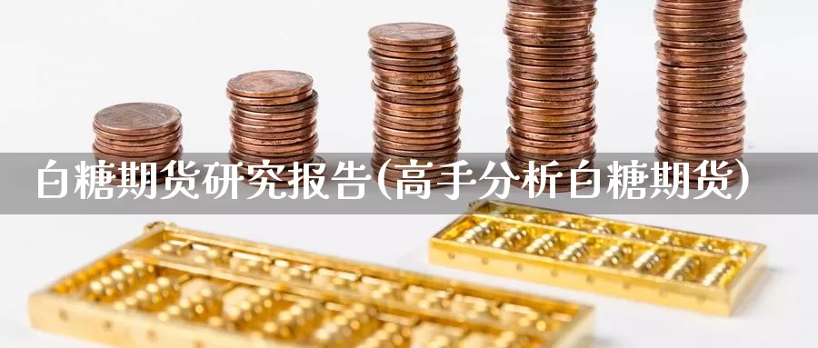 白糖期货研究报告(高手分析白糖期货)_https://hz.wpmee.com_国际期货直播_第1张