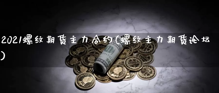 2021螺纹期货主力合约(螺纹主力期货论坛)_https://hz.wpmee.com_德指期货直播_第1张