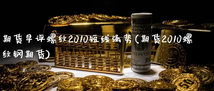 期货早评螺纹2010短线强势(期货2010螺纹钢期货)_https://hz.wpmee.com_黄金期货直播_第1张