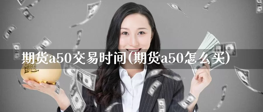 期货a50交易时间(期货a50怎么买)_https://hz.wpmee.com_国际期货直播_第1张