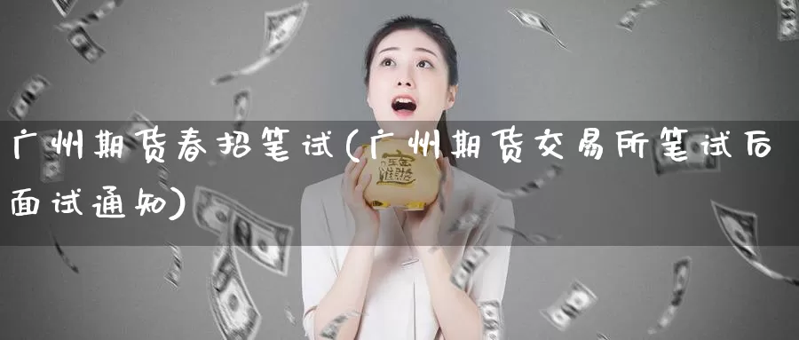 广州期货春招笔试(广州期货交易所笔试后面试通知)_https://hz.wpmee.com_德指期货直播_第1张