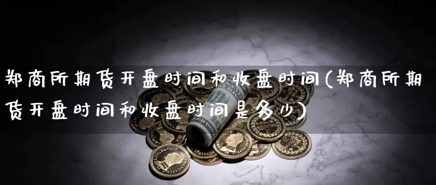 郑商所期货开盘时间和收盘时间(郑商所期货开盘时间和收盘时间是多少)_https://hz.wpmee.com_德指期货直播_第1张