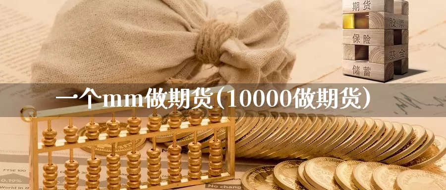 一个mm做期货(10000做期货)_https://hz.wpmee.com_纳指期货直播_第1张