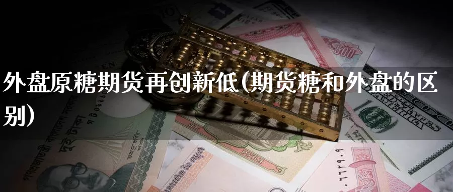 外盘原糖期货再创新低(期货糖和外盘的区别)_https://hz.wpmee.com_国际期货直播_第1张