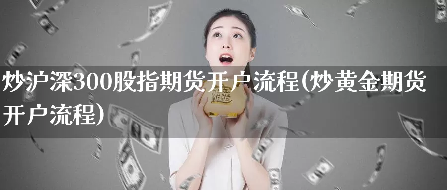 炒沪深300股指期货开户流程(炒黄金期货开户流程)_https://hz.wpmee.com_纳指期货直播_第1张