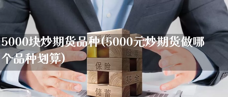 5000块炒期货品种(5000元炒期货做哪个品种划算)_https://hz.wpmee.com_黄金期货直播_第1张